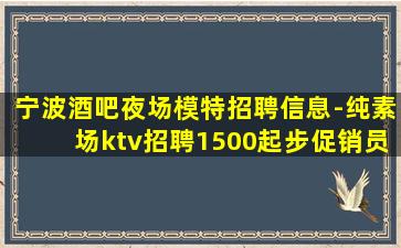 宁波酒吧夜场模特招聘信息-纯素场ktv招聘1500起步促销员
